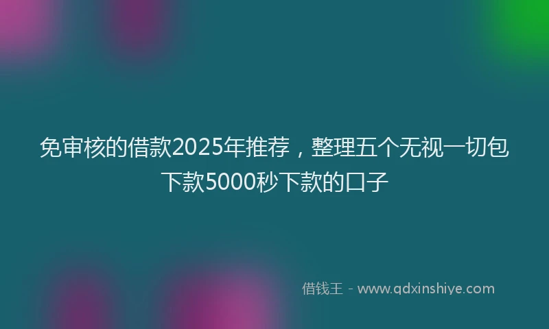 免审核的借款2025年推荐，整理五个无视一切包下款5000秒下款的口子