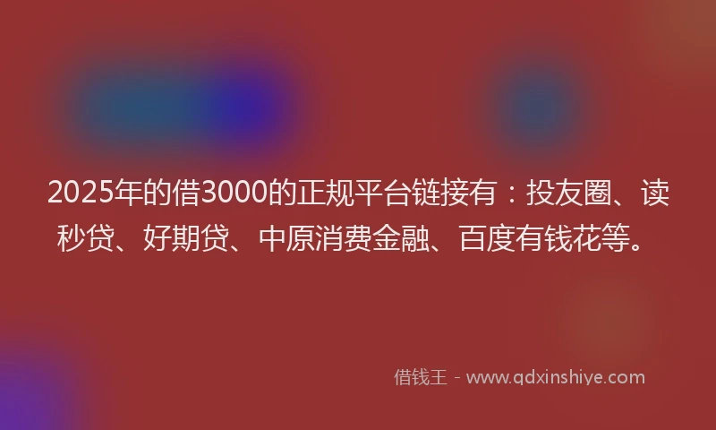 2025年的借3000的正规平台链接有：投友圈、读秒贷、好期贷、中原消费金融、百度有钱花等。