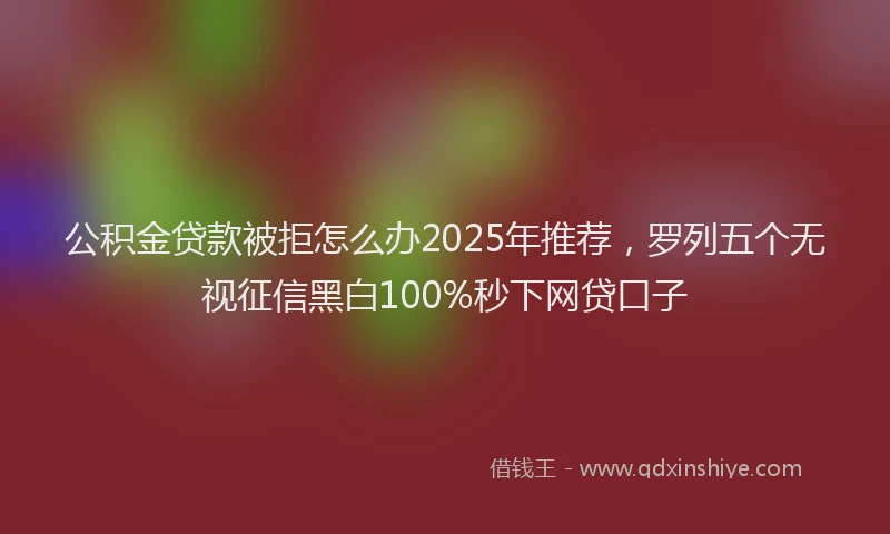 公积金贷款被拒怎么办2025年推荐，罗列五个无视征信黑白100%秒下网贷口子