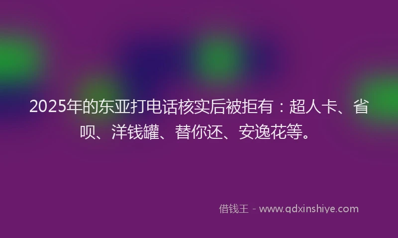 2025年的东亚打电话核实后被拒有：超人卡、省呗、洋钱罐、替你还、安逸花等。