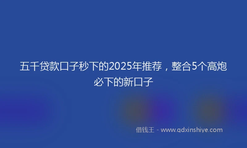 五千贷款口子秒下的2025年推荐，整合5个高炮必下的新口子
