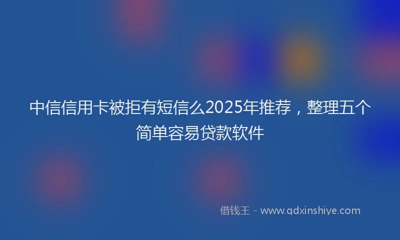 中信信用卡被拒有短信么2025年推荐，整理五个简单容易贷款软件