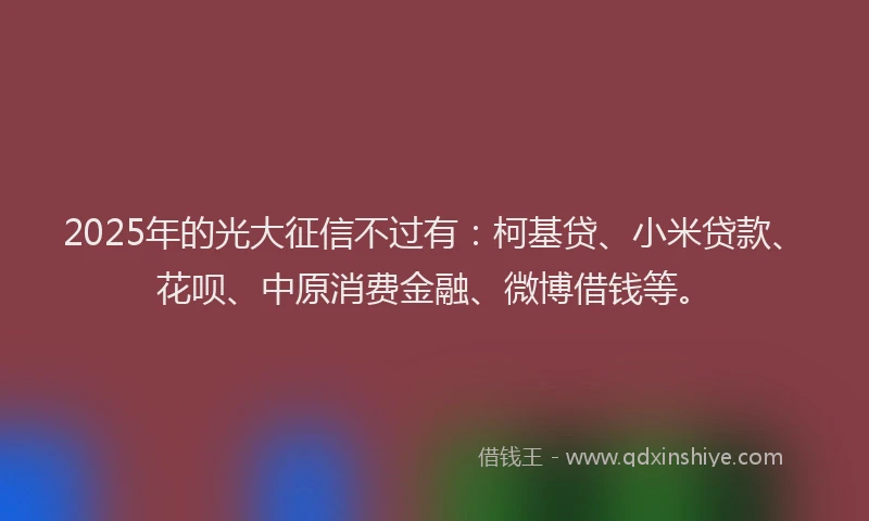 2025年的光大征信不过有：柯基贷、小米贷款、花呗、中原消费金融、微博借钱等。