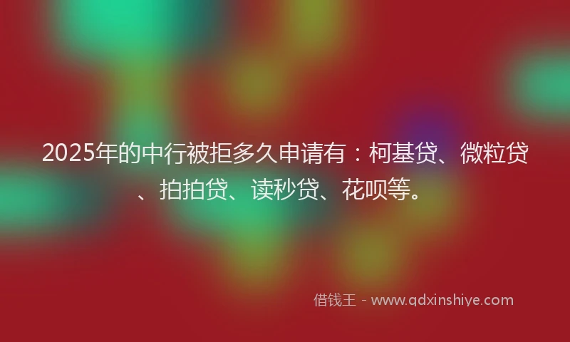 2025年的中行被拒多久申请有：柯基贷、微粒贷、拍拍贷、读秒贷、花呗等。