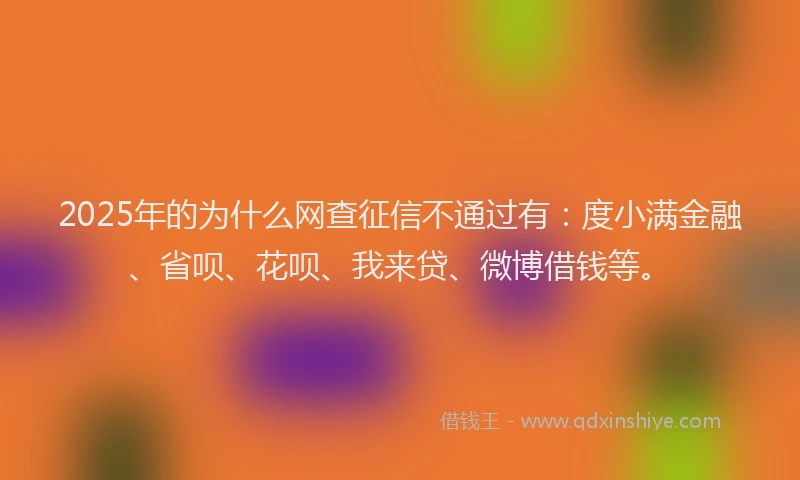 2025年的为什么网查征信不通过有：度小满金融、省呗、花呗、我来贷、微博借钱等。