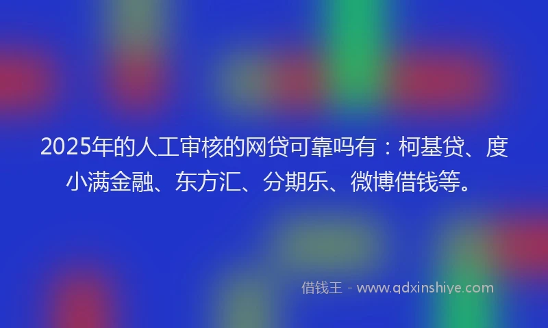 2025年的人工审核的网贷可靠吗有：柯基贷、度小满金融、东方汇、分期乐、微博借钱等。
