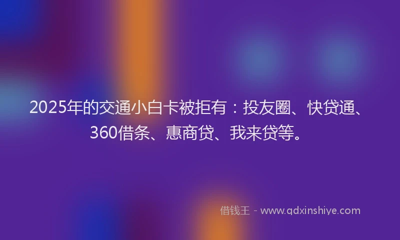 2025年的交通小白卡被拒有：投友圈、快贷通、360借条、惠商贷、我来贷等。