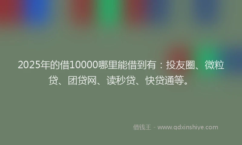 2025年的借10000哪里能借到有：投友圈、微粒贷、团贷网、读秒贷、快贷通等。