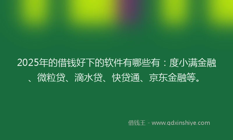 2025年的借钱好下的软件有哪些有：度小满金融、微粒贷、滴水贷、快贷通、京东金融等。