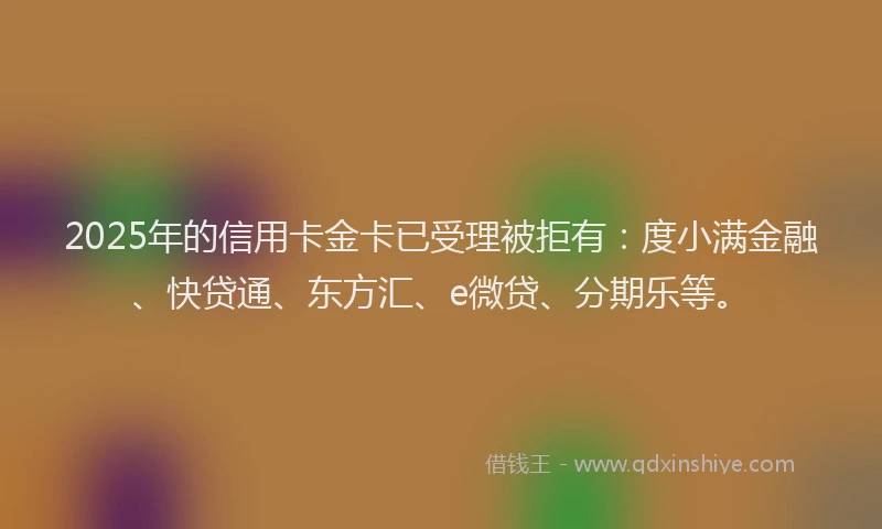 2025年的信用卡金卡已受理被拒有：度小满金融、快贷通、东方汇、e微贷、分期乐等。