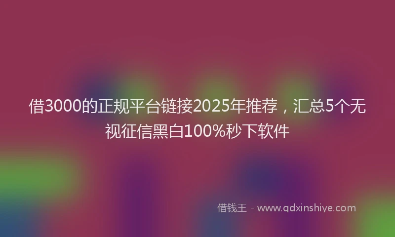 借3000的正规平台链接2025年推荐，汇总5个无视征信黑白100%秒下软件