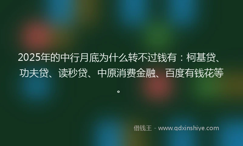 2025年的中行月底为什么转不过钱有：柯基贷、功夫贷、读秒贷、中原消费金融、百度有钱花等。