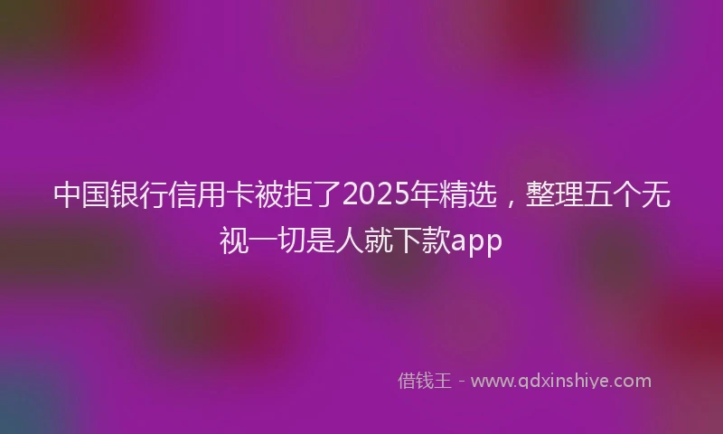 中国银行信用卡被拒了2025年精选，整理五个无视一切是人就下款app