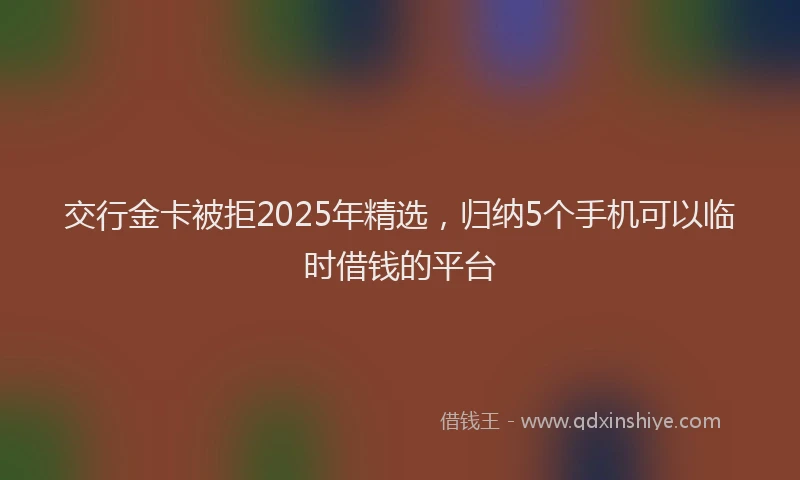 交行金卡被拒2025年精选，归纳5个手机可以临时借钱的平台
