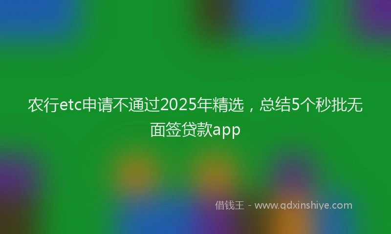 农行etc申请不通过2025年精选，总结5个秒批无面签贷款app