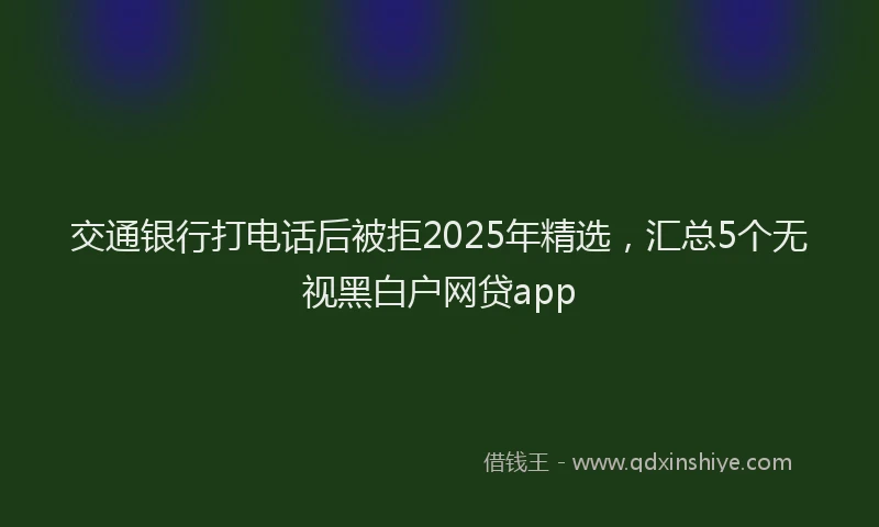 交通银行打电话后被拒2025年精选，汇总5个无视黑白户网贷app