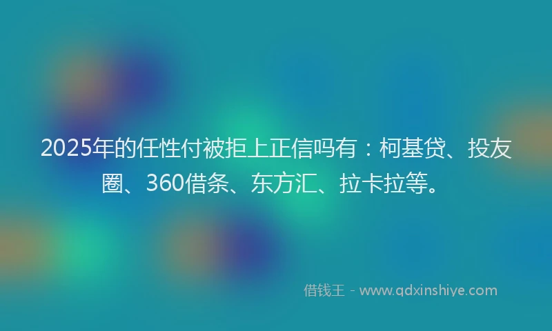 2025年的任性付被拒上正信吗有：柯基贷、投友圈、360借条、东方汇、拉卡拉等。