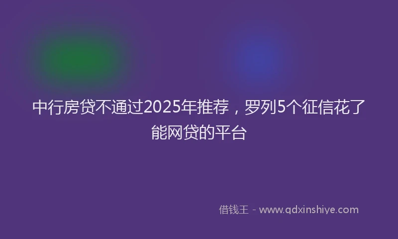 中行房贷不通过2025年推荐，罗列5个征信花了能网贷的平台