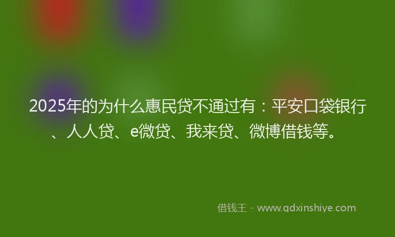 2025年的为什么惠民贷不通过有：平安口袋银行、人人贷、e微贷、我来贷、微博借钱等。