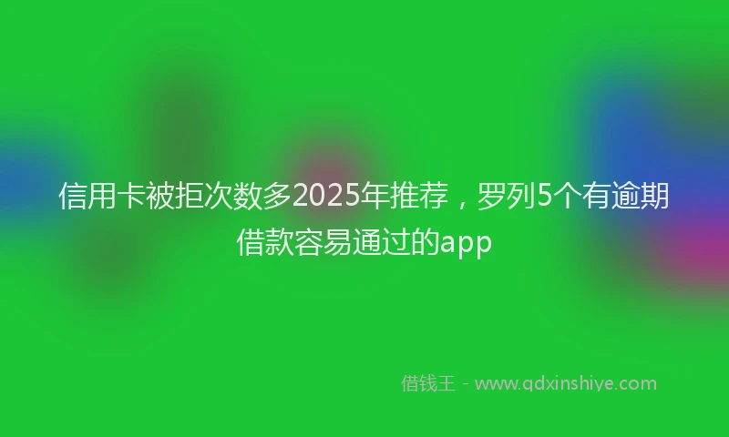 信用卡被拒次数多2025年推荐，罗列5个有逾期借款容易通过的app