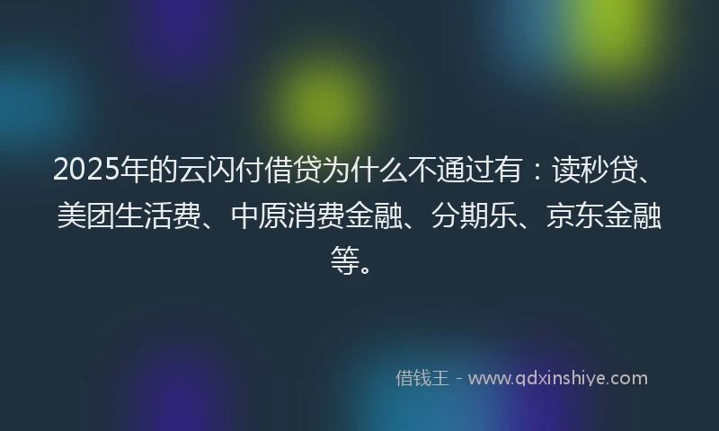 2025年的云闪付借贷为什么不通过有：读秒贷、美团生活费、中原消费金融、分期乐、京东金融等。
