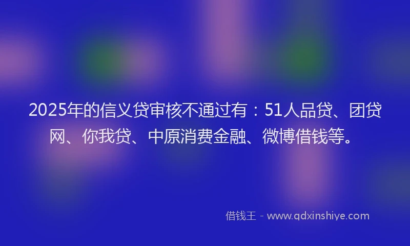 2025年的信义贷审核不通过有：51人品贷、团贷网、你我贷、中原消费金融、微博借钱等。