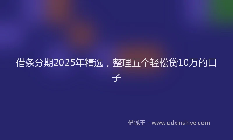 借条分期2025年精选，整理五个轻松贷10万的口子