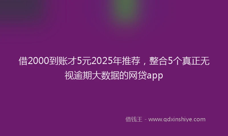 借2000到账才5元2025年推荐，整合5个真正无视逾期大数据的网贷app