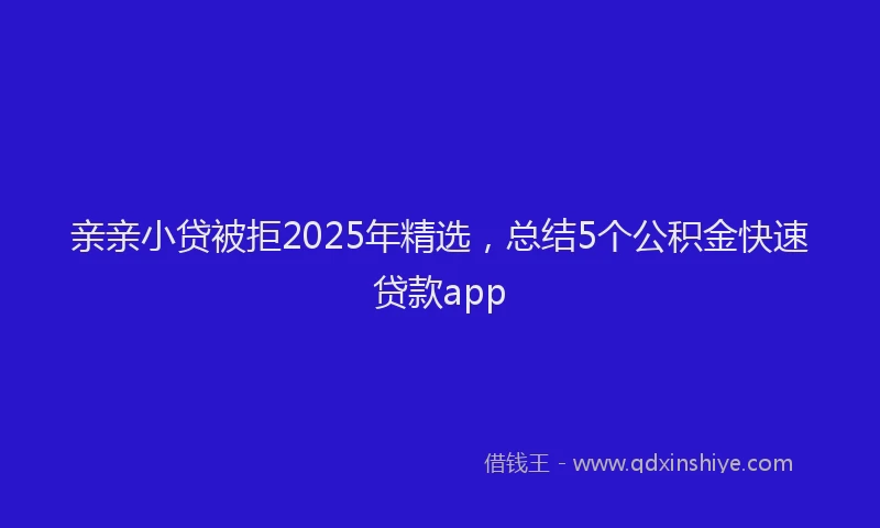 亲亲小贷被拒2025年精选，总结5个公积金快速贷款app