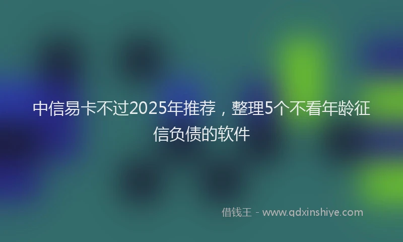 中信易卡不过2025年推荐，整理5个不看年龄征信负债的软件