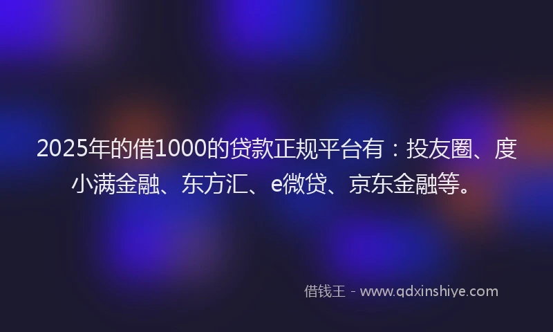 2025年的借1000的贷款正规平台有：投友圈、度小满金融、东方汇、e微贷、京东金融等。