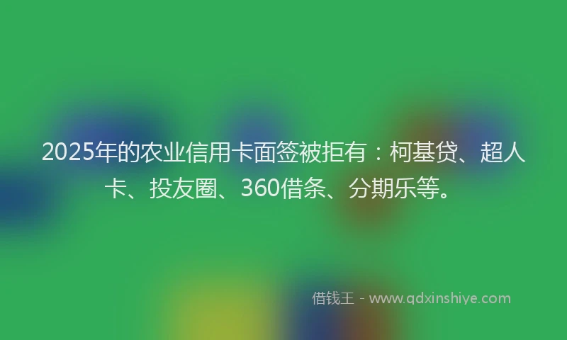 2025年的农业信用卡面签被拒有：柯基贷、超人卡、投友圈、360借条、分期乐等。