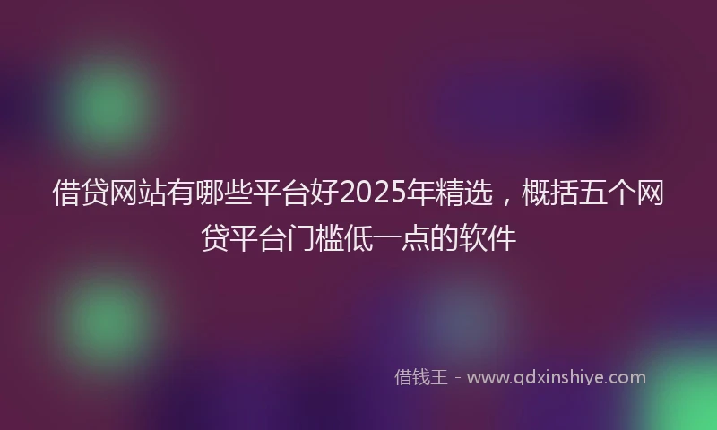 借贷网站有哪些平台好2025年精选，概括五个网贷平台门槛低一点的软件