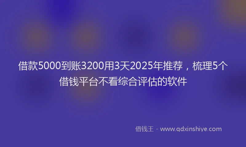 借款5000到账3200用3天2025年推荐，梳理5个借钱平台不看综合评估的软件