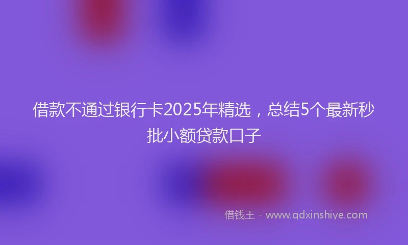 借款不通过银行卡2025年精选，总结5个最新秒批小额贷款口子