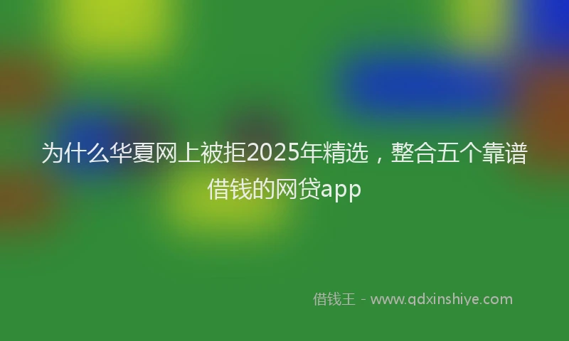 为什么华夏网上被拒2025年精选，整合五个靠谱借钱的网贷app