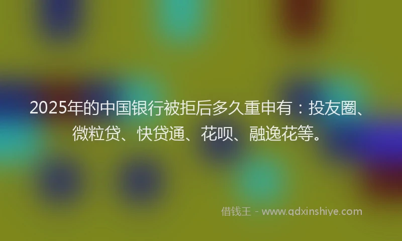 2025年的中国银行被拒后多久重申有：投友圈、微粒贷、快贷通、花呗、融逸花等。