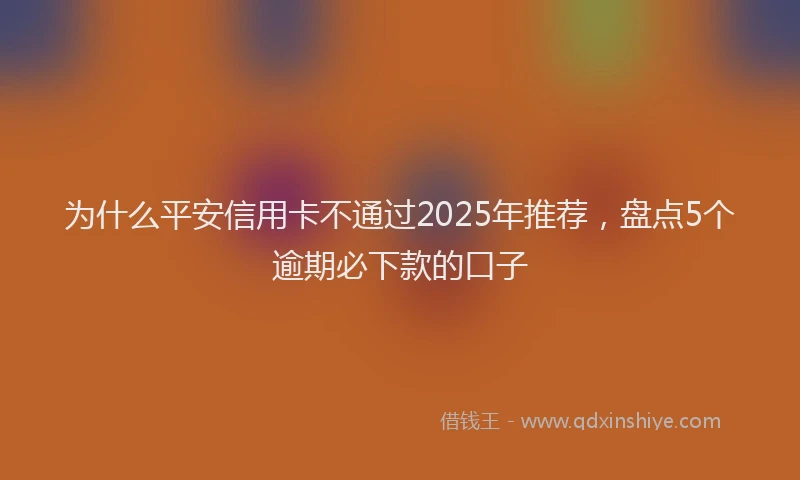 为什么平安信用卡不通过2025年推荐，盘点5个逾期必下款的口子