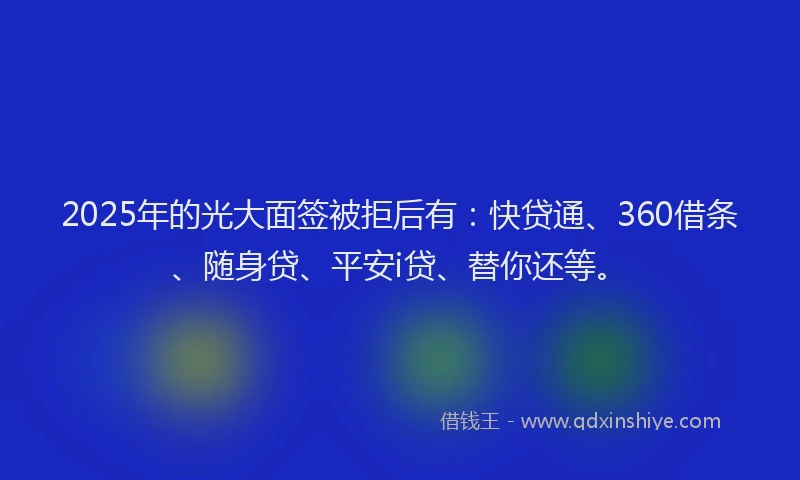 2025年的光大面签被拒后有：快贷通、360借条、随身贷、平安i贷、替你还等。