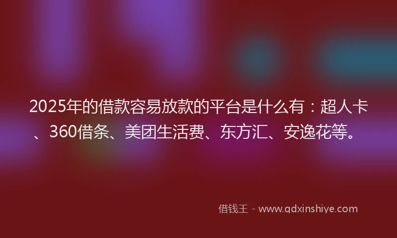 2025年的借款容易放款的平台是什么有：超人卡、360借条、美团生活费、东方汇、安逸花等。