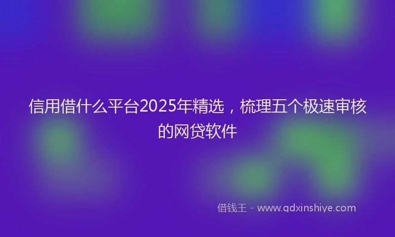 信用借什么平台2025年精选，梳理五个极速审核的网贷软件