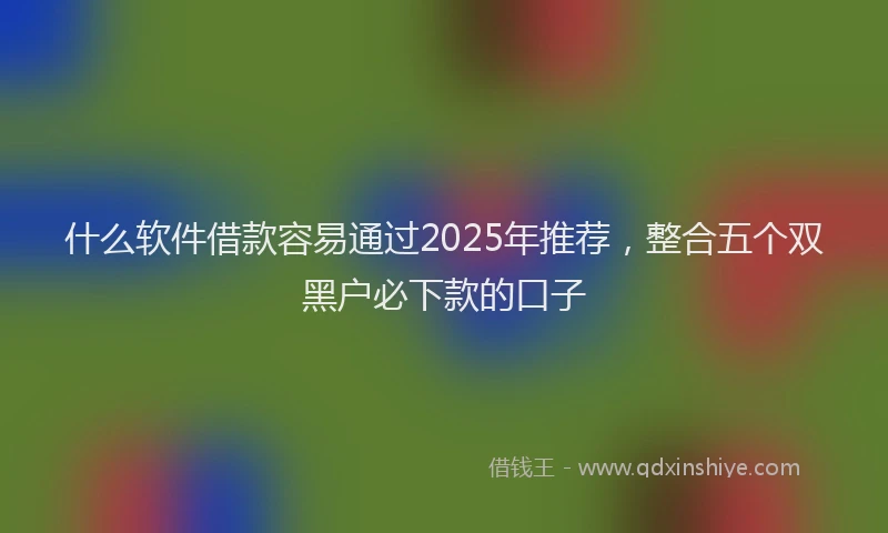 什么软件借款容易通过2025年推荐，整合五个双黑户必下款的口子