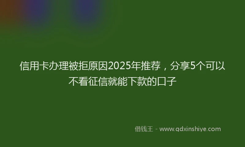 信用卡办理被拒原因2025年推荐，分享5个可以不看征信就能下款的口子