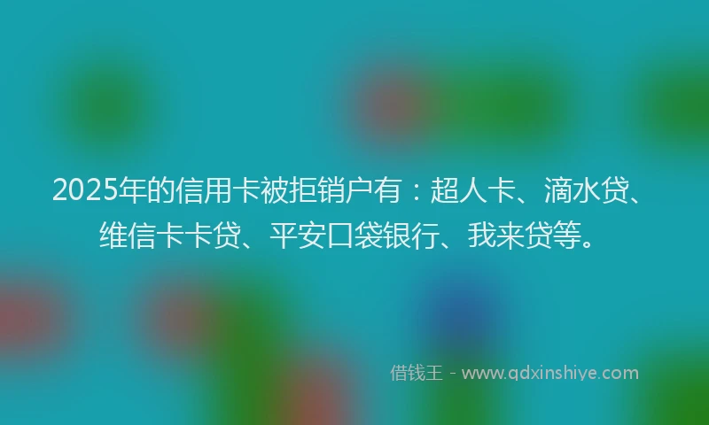 2025年的信用卡被拒销户有：超人卡、滴水贷、维信卡卡贷、平安口袋银行、我来贷等。