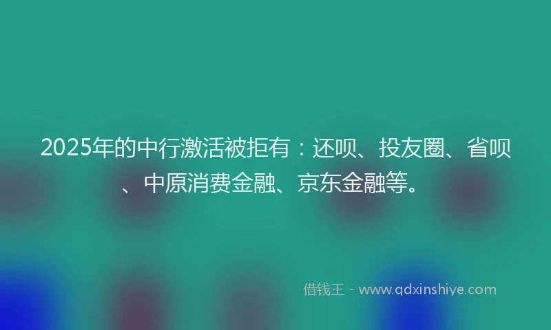 2025年的中行激活被拒有：还呗、投友圈、省呗、中原消费金融、京东金融等。