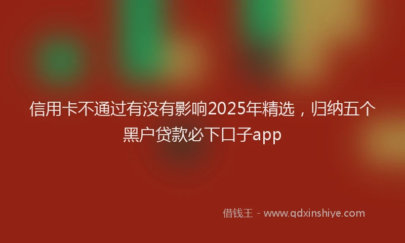 信用卡不通过有没有影响2025年精选，归纳五个黑户贷款必下口子app