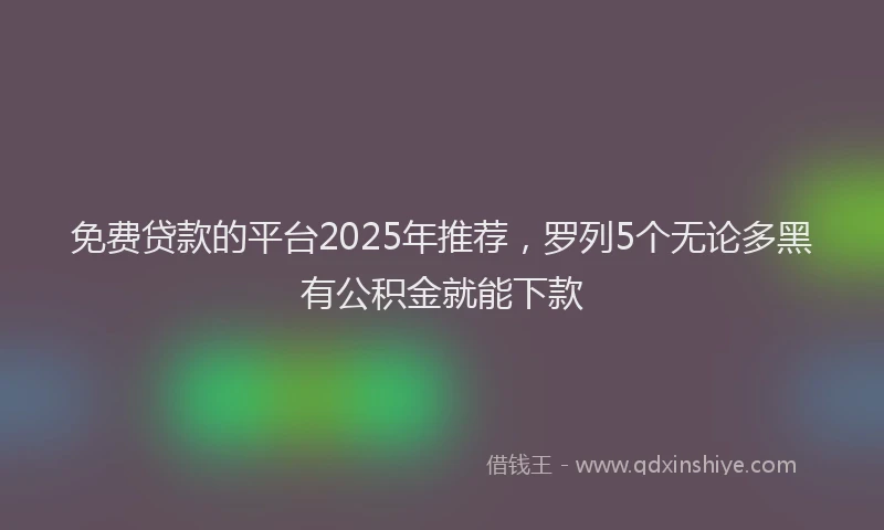 免费贷款的平台2025年推荐，罗列5个无论多黑有公积金就能下款