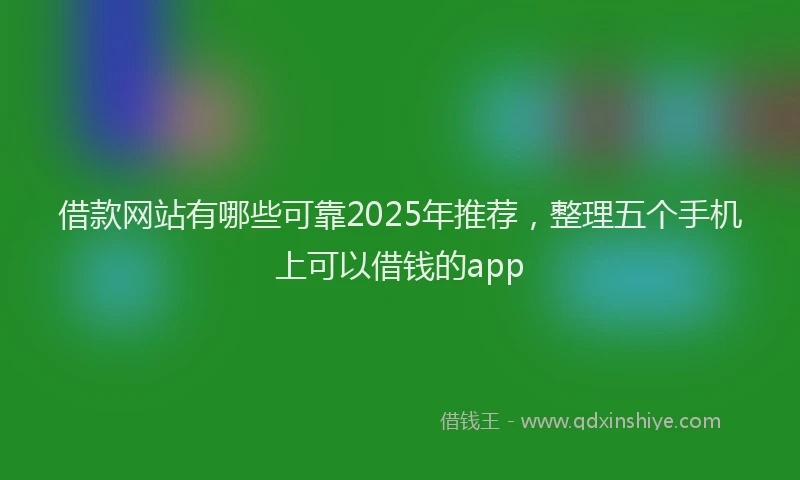借款网站有哪些可靠2025年推荐，整理五个手机上可以借钱的app