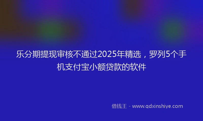 乐分期提现审核不通过2025年精选，罗列5个手机支付宝小额贷款的软件