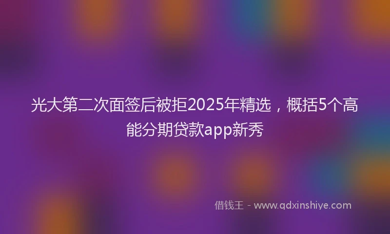 光大第二次面签后被拒2025年精选，概括5个高能分期贷款app新秀